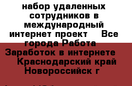 набор удаленных сотрудников в международный интернет-проект  - Все города Работа » Заработок в интернете   . Краснодарский край,Новороссийск г.